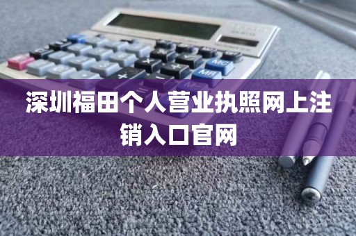 深圳福田个人营业执照网上注销入口官网