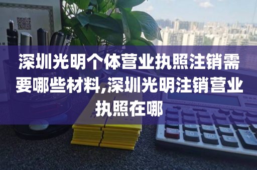 深圳光明个体营业执照注销需要哪些材料,深圳光明注销营业执照在哪