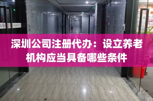 深圳公司注册代办：设立养老机构应当具备哪些条件