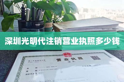深圳光明代注销营业执照多少钱