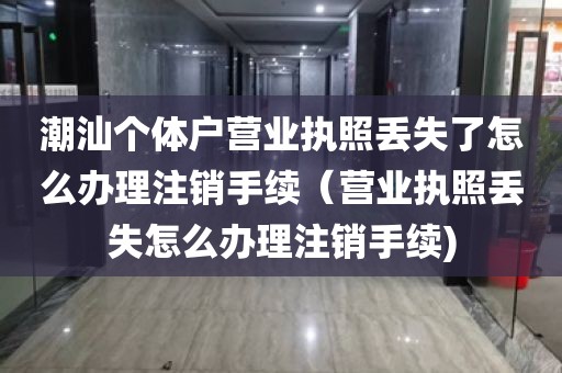 潮汕个体户营业执照丢失了怎么办理注销手续（营业执照丢失怎么办理注销手续)