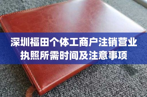 深圳福田个体工商户注销营业执照所需时间及注意事项