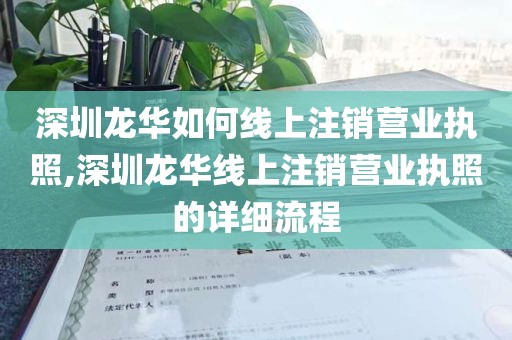深圳龙华如何线上注销营业执照,深圳龙华线上注销营业执照的详细流程