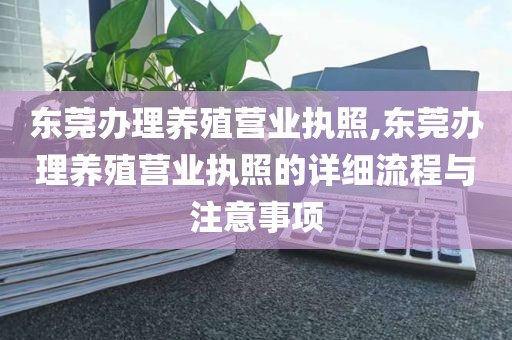 东莞办理养殖营业执照,东莞办理养殖营业执照的详细流程与注意事项