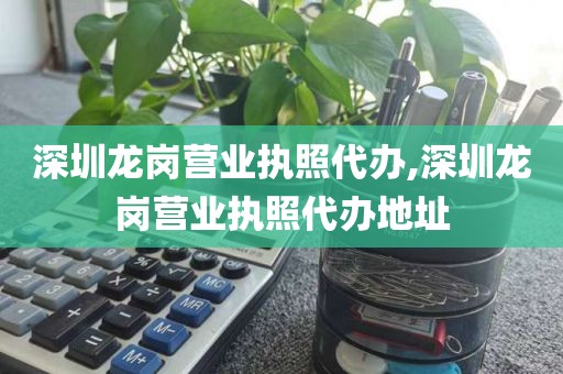 深圳龙岗营业执照代办,深圳龙岗营业执照代办地址
