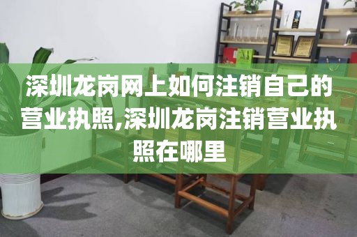 深圳龙岗网上如何注销自己的营业执照,深圳龙岗注销营业执照在哪里