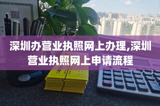 深圳办营业执照网上办理,深圳营业执照网上申请流程