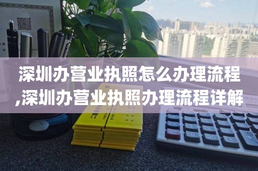深圳办营业执照怎么办理流程,深圳办营业执照办理流程详解