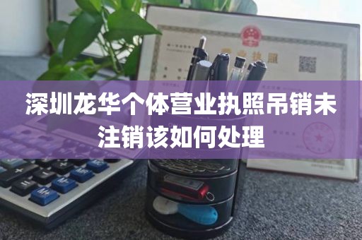 深圳龙华个体营业执照吊销未注销该如何处理