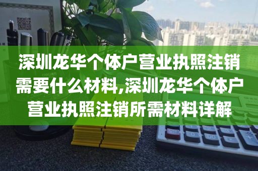 深圳龙华个体户营业执照注销需要什么材料,深圳龙华个体户营业执照注销所需材料详解