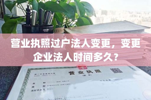 营业执照过户法人变更，变更企业法人时间多久？