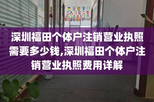 深圳福田个体户注销营业执照需要多少钱,深圳福田个体户注销营业执照费用详解