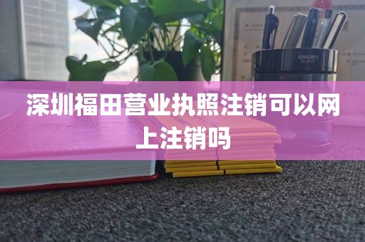 深圳福田营业执照注销可以网上注销吗