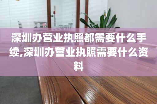 深圳办营业执照都需要什么手续,深圳办营业执照需要什么资料