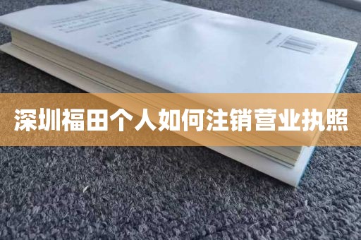 深圳福田个人如何注销营业执照