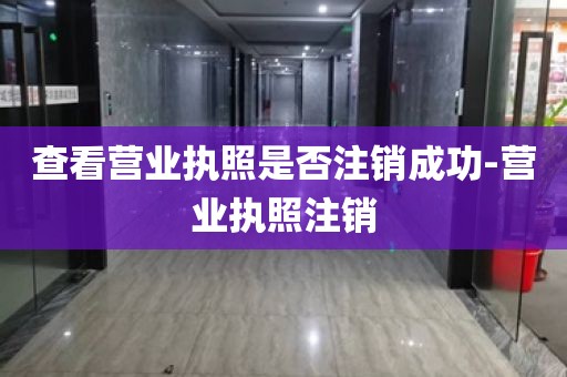 查看营业执照是否注销成功-营业执照注销