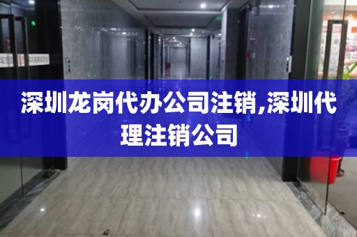 深圳龙岗代办公司注销,深圳代理注销公司
