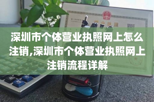 深圳市个体营业执照网上怎么注销,深圳市个体营业执照网上注销流程详解