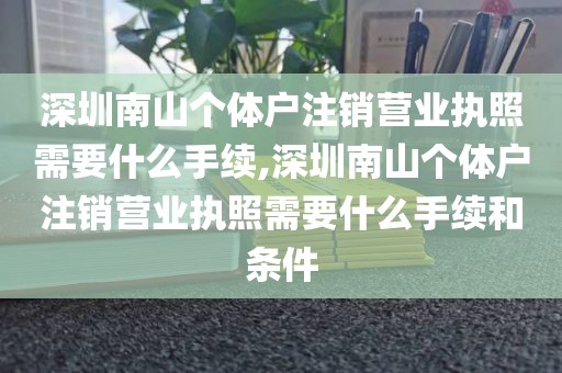 深圳南山个体户注销营业执照需要什么手续,深圳南山个体户注销营业执照需要什么手续和条件