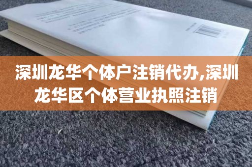 深圳龙华个体户注销代办,深圳龙华区个体营业执照注销