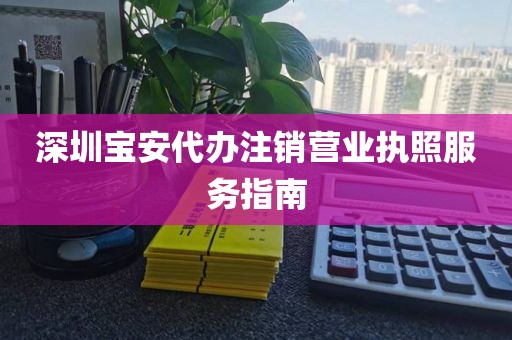 深圳宝安代办注销营业执照服务指南