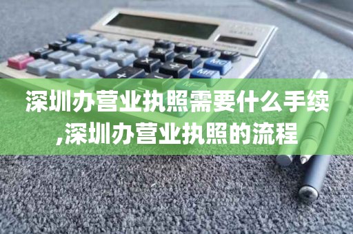 深圳办营业执照需要什么手续,深圳办营业执照的流程