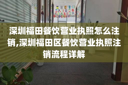 深圳福田餐饮营业执照怎么注销,深圳福田区餐饮营业执照注销流程详解