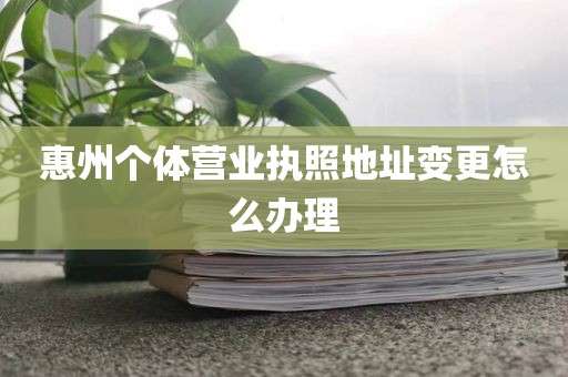 惠州个体营业执照地址变更怎么办理