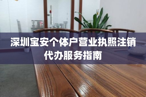 深圳宝安个体户营业执照注销代办服务指南