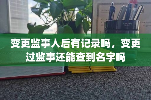 变更监事人后有记录吗，变更过监事还能查到名字吗