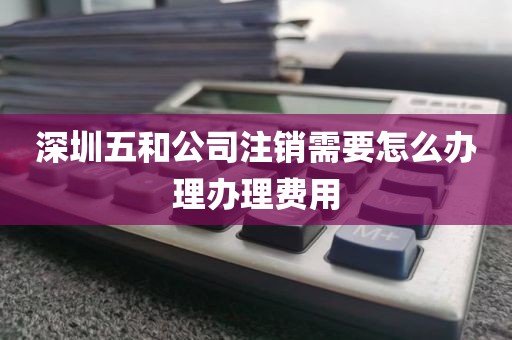 深圳五和公司注销需要怎么办理办理费用