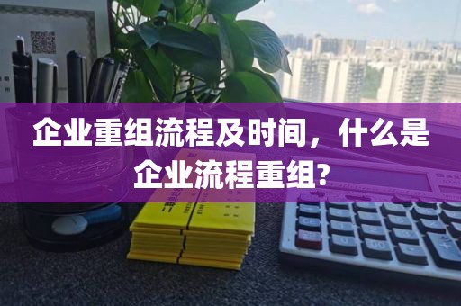 企业重组流程及时间，什么是企业流程重组?