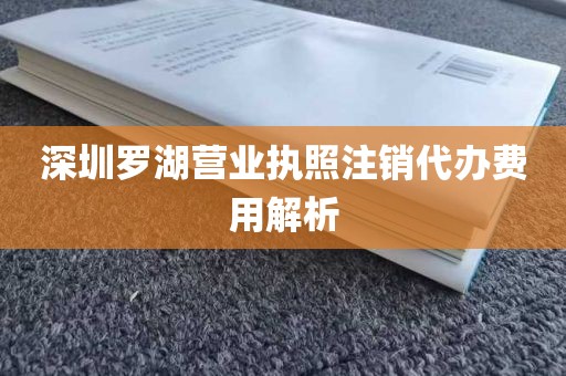 深圳罗湖营业执照注销代办费用解析