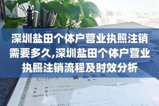 深圳盐田个体户营业执照注销需要多久,深圳盐田个体户营业执照注销流程及时效分析