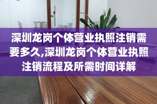 深圳龙岗个体营业执照注销需要多久,深圳龙岗个体营业执照注销流程及所需时间详解