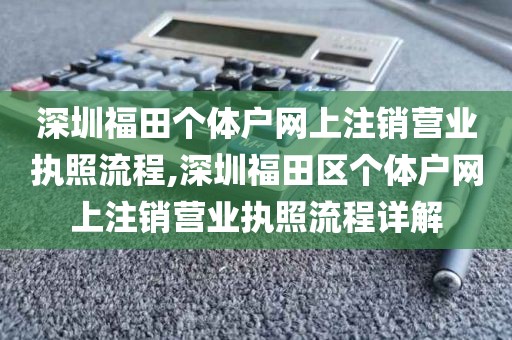 深圳福田个体户网上注销营业执照流程,深圳福田区个体户网上注销营业执照流程详解
