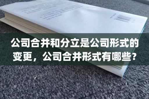 公司合并和分立是公司形式的变更，公司合并形式有哪些？
