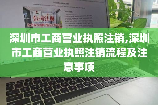 深圳市工商营业执照注销,深圳市工商营业执照注销流程及注意事项