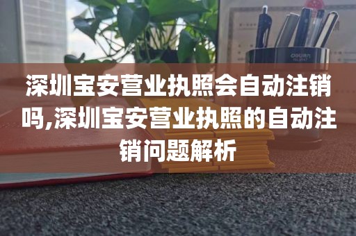 深圳宝安营业执照会自动注销吗,深圳宝安营业执照的自动注销问题解析