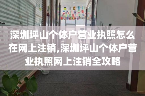 深圳坪山个体户营业执照怎么在网上注销,深圳坪山个体户营业执照网上注销全攻略
