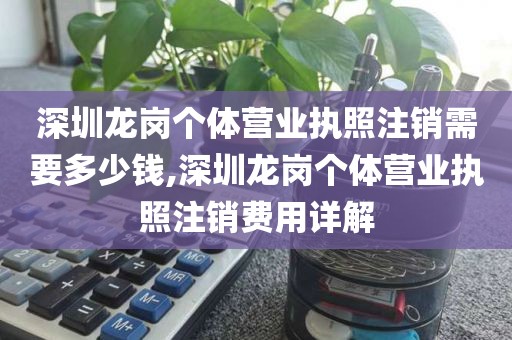 深圳龙岗个体营业执照注销需要多少钱,深圳龙岗个体营业执照注销费用详解