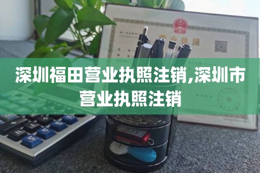 深圳福田营业执照注销,深圳市营业执照注销