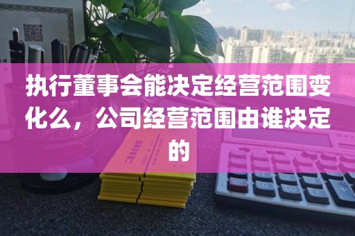 执行董事会能决定经营范围变化么，公司经营范围由谁决定的