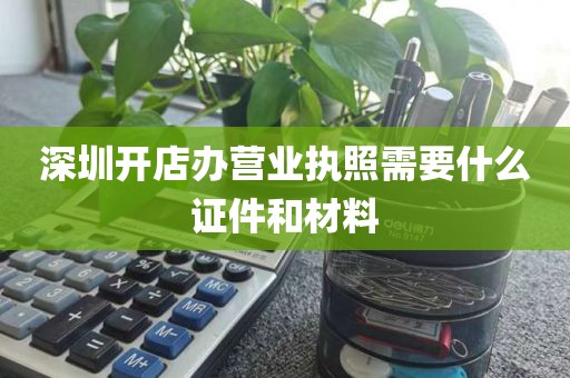 深圳开店办营业执照需要什么证件和材料