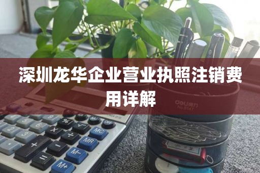 深圳龙华企业营业执照注销费用详解