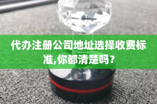 代办注册公司地址选择收费标准,你都清楚吗？