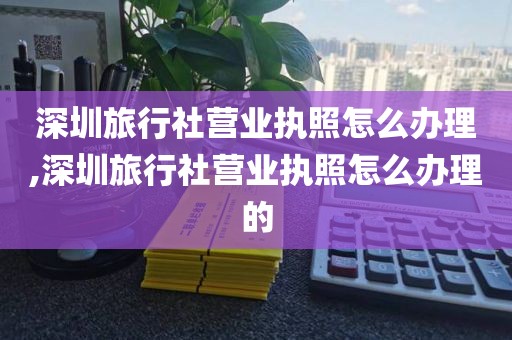 深圳旅行社营业执照怎么办理,深圳旅行社营业执照怎么办理的