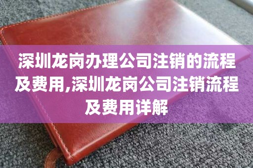 深圳龙岗办理公司注销的流程及费用,深圳龙岗公司注销流程及费用详解