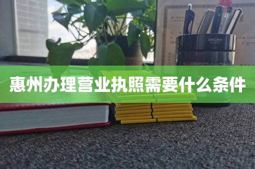 惠州办理营业执照需要什么条件