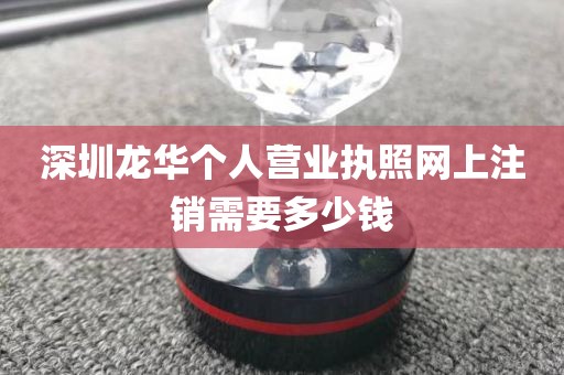 深圳龙华个人营业执照网上注销需要多少钱